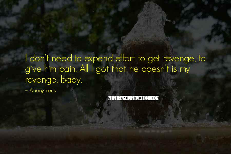 Anonymous Quotes: I don't need to expend effort to get revenge, to give him pain. All I got that he doesn't is my revenge, baby.