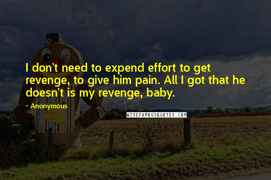 Anonymous Quotes: I don't need to expend effort to get revenge, to give him pain. All I got that he doesn't is my revenge, baby.