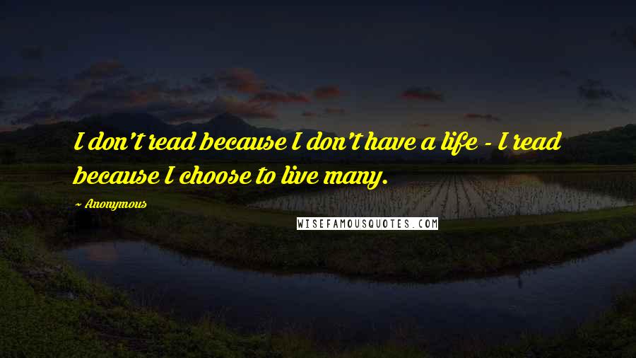 Anonymous Quotes: I don't read because I don't have a life - I read because I choose to live many.
