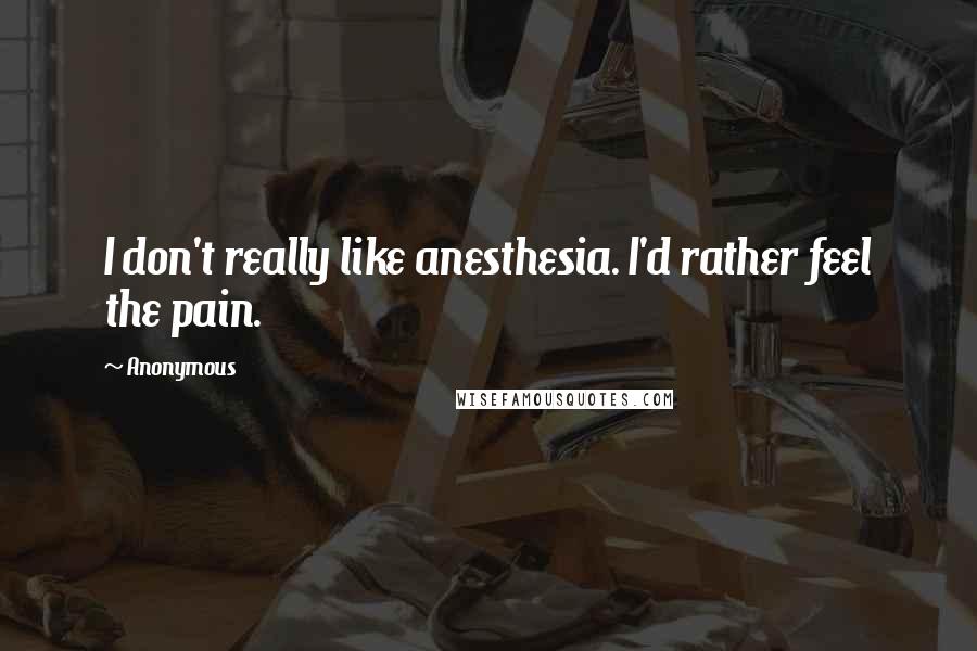 Anonymous Quotes: I don't really like anesthesia. I'd rather feel the pain.