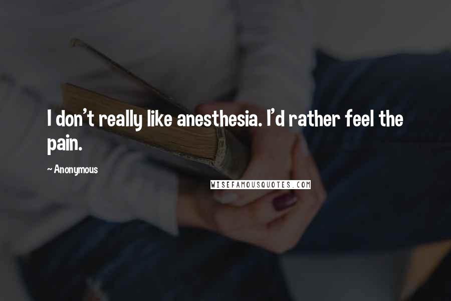 Anonymous Quotes: I don't really like anesthesia. I'd rather feel the pain.