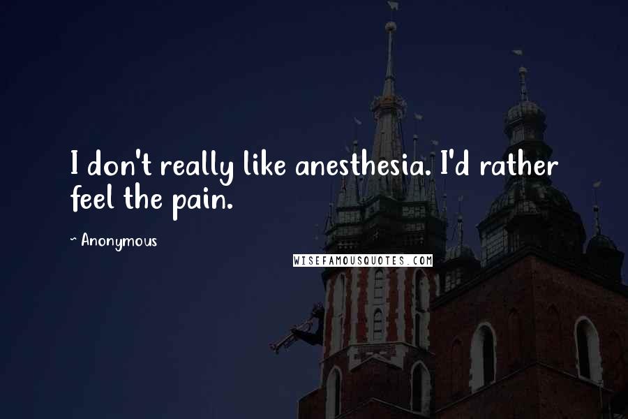Anonymous Quotes: I don't really like anesthesia. I'd rather feel the pain.