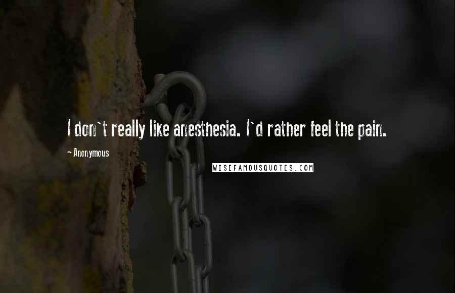 Anonymous Quotes: I don't really like anesthesia. I'd rather feel the pain.