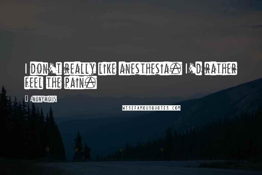 Anonymous Quotes: I don't really like anesthesia. I'd rather feel the pain.