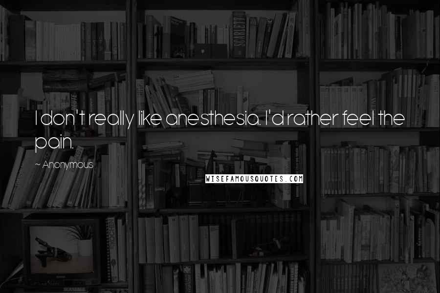 Anonymous Quotes: I don't really like anesthesia. I'd rather feel the pain.