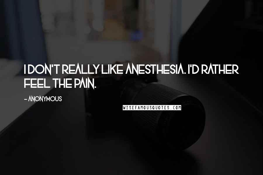 Anonymous Quotes: I don't really like anesthesia. I'd rather feel the pain.