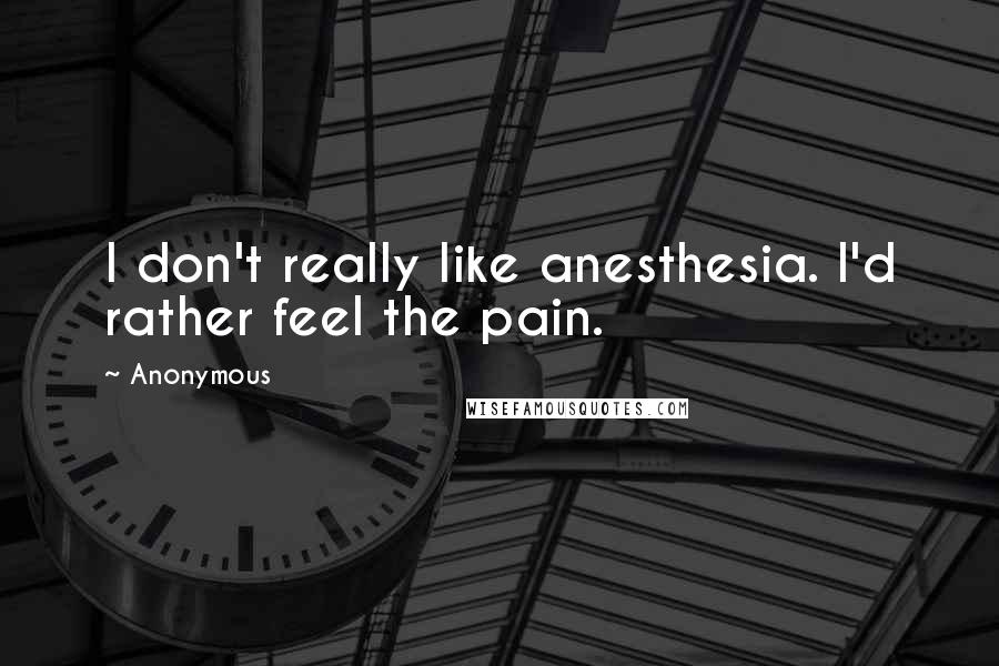 Anonymous Quotes: I don't really like anesthesia. I'd rather feel the pain.