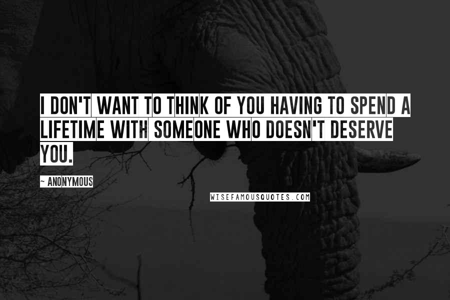 Anonymous Quotes: I don't want to think of you having to spend a lifetime with someone who doesn't deserve you.