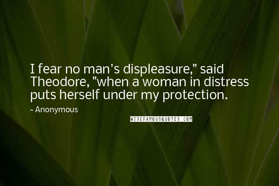 Anonymous Quotes: I fear no man's displeasure," said Theodore, "when a woman in distress puts herself under my protection.