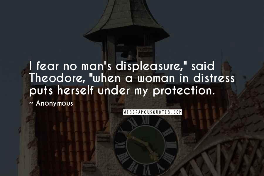 Anonymous Quotes: I fear no man's displeasure," said Theodore, "when a woman in distress puts herself under my protection.