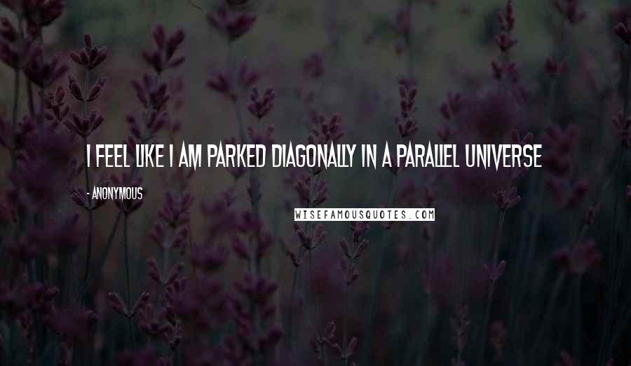 Anonymous Quotes: I feel like i am parked diagonally in a parallel universe