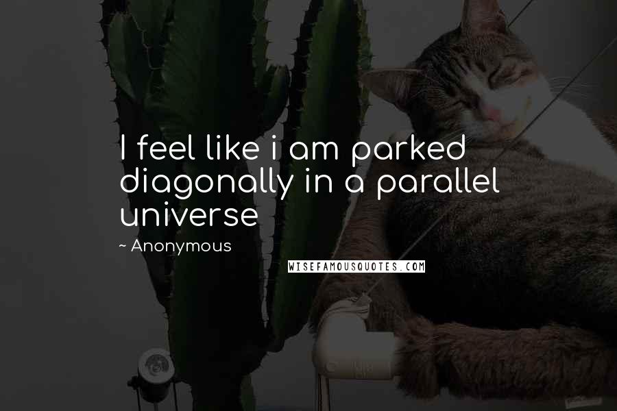 Anonymous Quotes: I feel like i am parked diagonally in a parallel universe