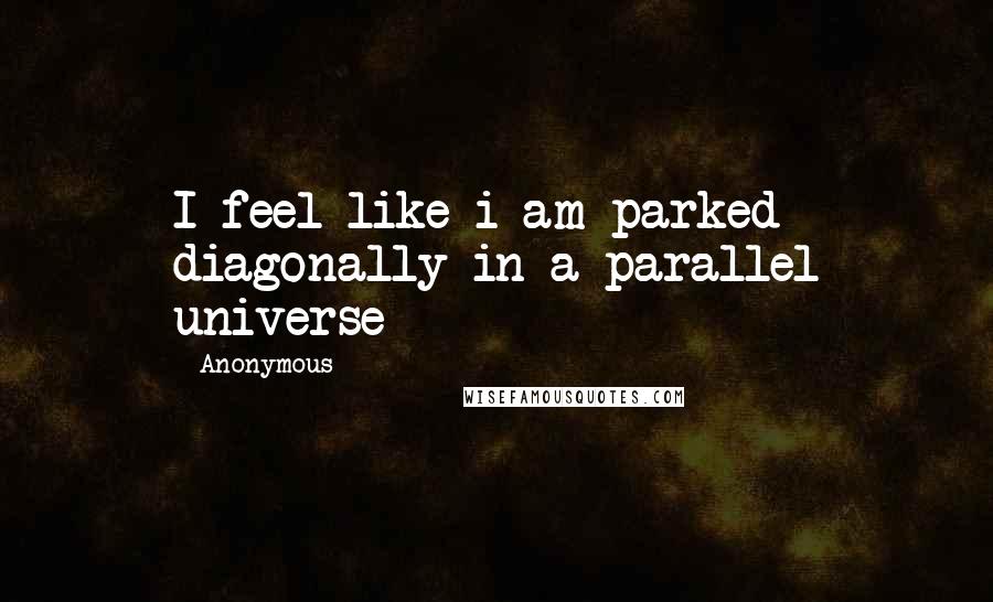 Anonymous Quotes: I feel like i am parked diagonally in a parallel universe