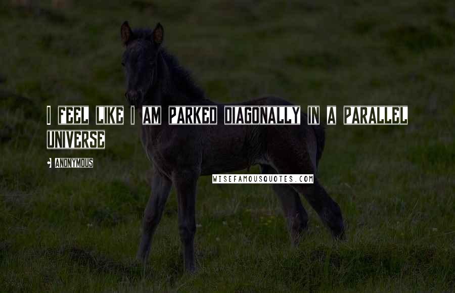 Anonymous Quotes: I feel like i am parked diagonally in a parallel universe