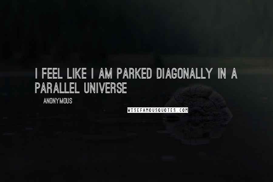 Anonymous Quotes: I feel like i am parked diagonally in a parallel universe