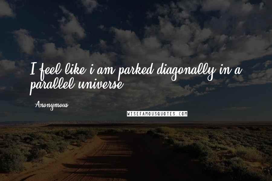 Anonymous Quotes: I feel like i am parked diagonally in a parallel universe