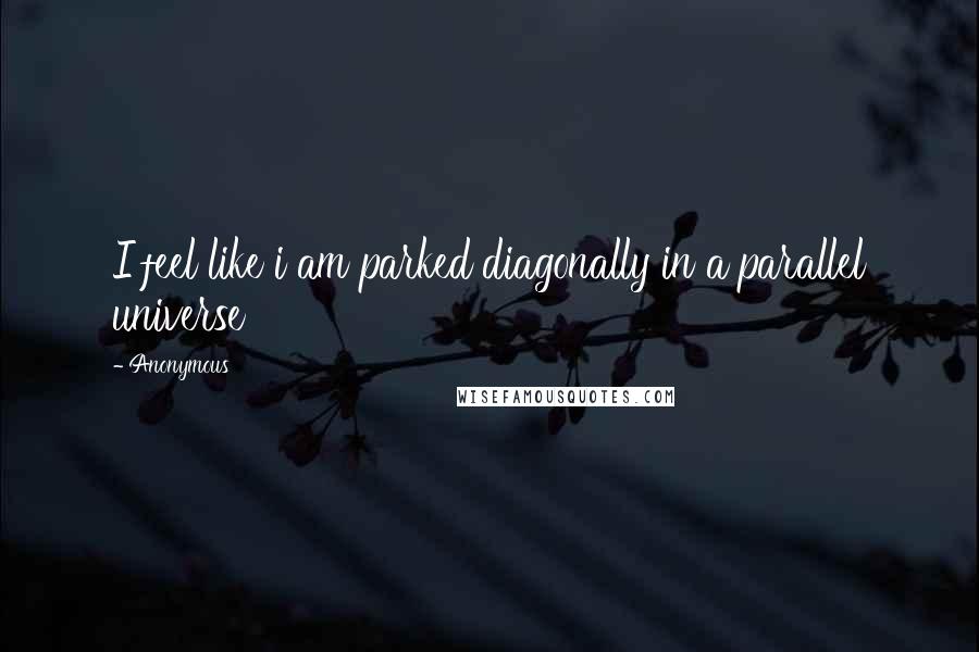 Anonymous Quotes: I feel like i am parked diagonally in a parallel universe