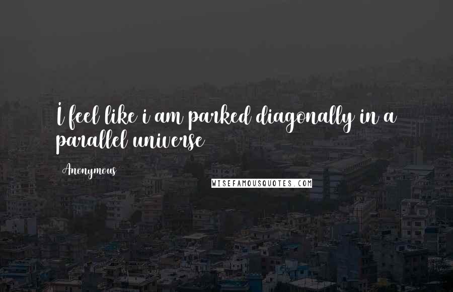 Anonymous Quotes: I feel like i am parked diagonally in a parallel universe