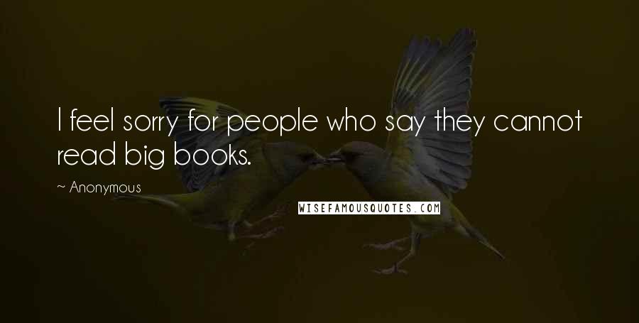 Anonymous Quotes: I feel sorry for people who say they cannot read big books.