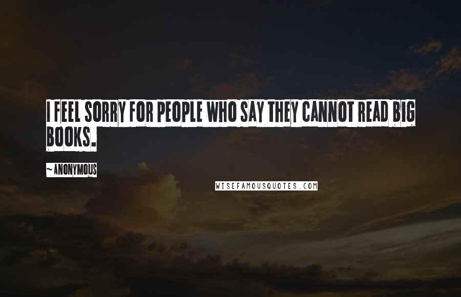 Anonymous Quotes: I feel sorry for people who say they cannot read big books.