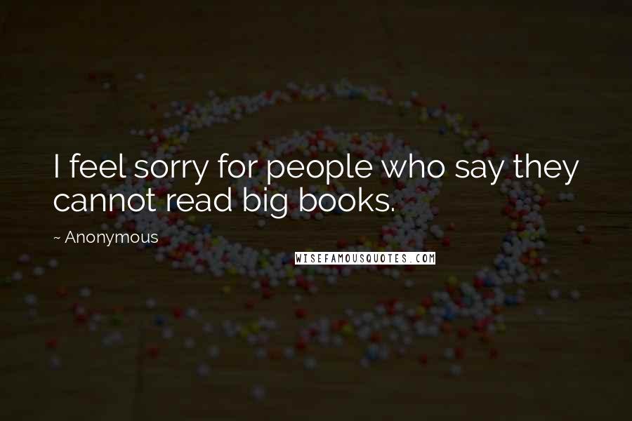 Anonymous Quotes: I feel sorry for people who say they cannot read big books.