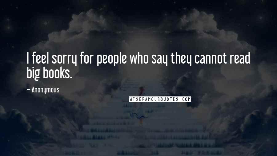 Anonymous Quotes: I feel sorry for people who say they cannot read big books.