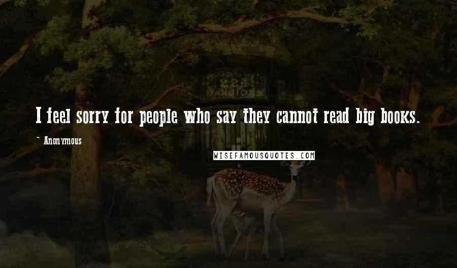 Anonymous Quotes: I feel sorry for people who say they cannot read big books.