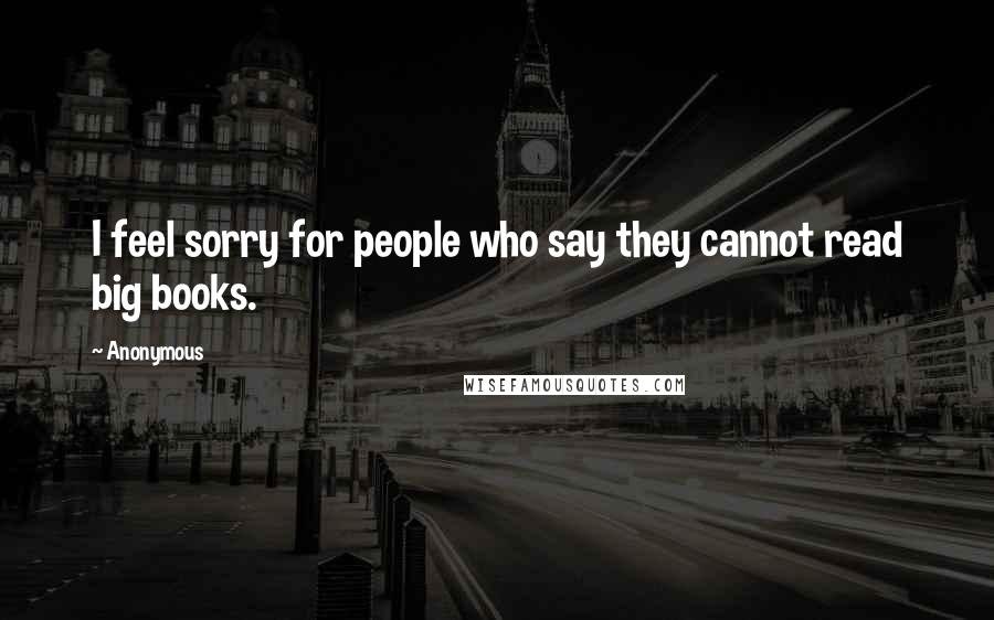 Anonymous Quotes: I feel sorry for people who say they cannot read big books.