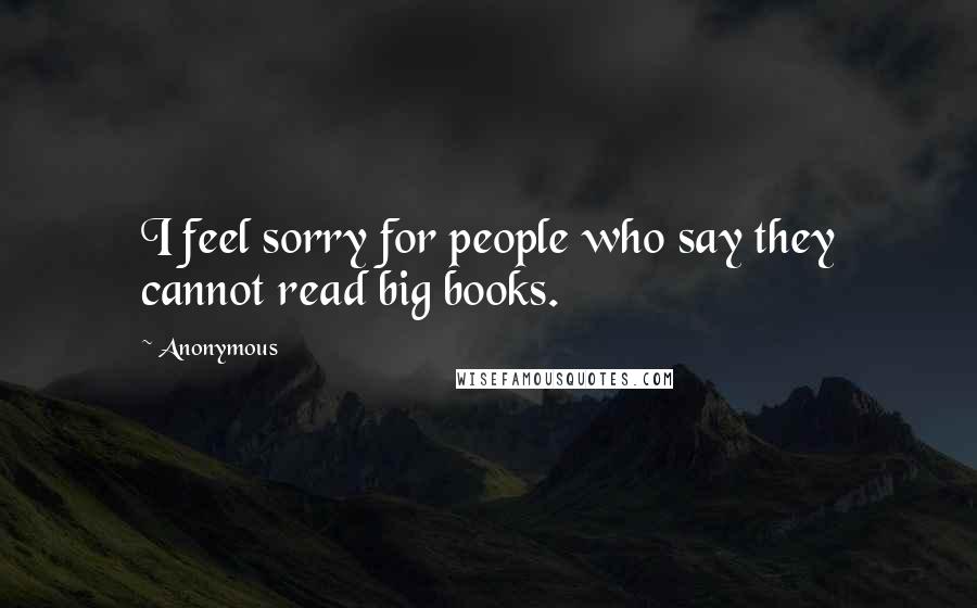 Anonymous Quotes: I feel sorry for people who say they cannot read big books.