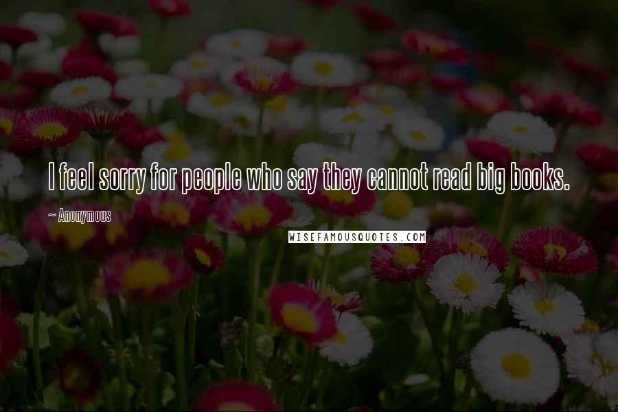 Anonymous Quotes: I feel sorry for people who say they cannot read big books.