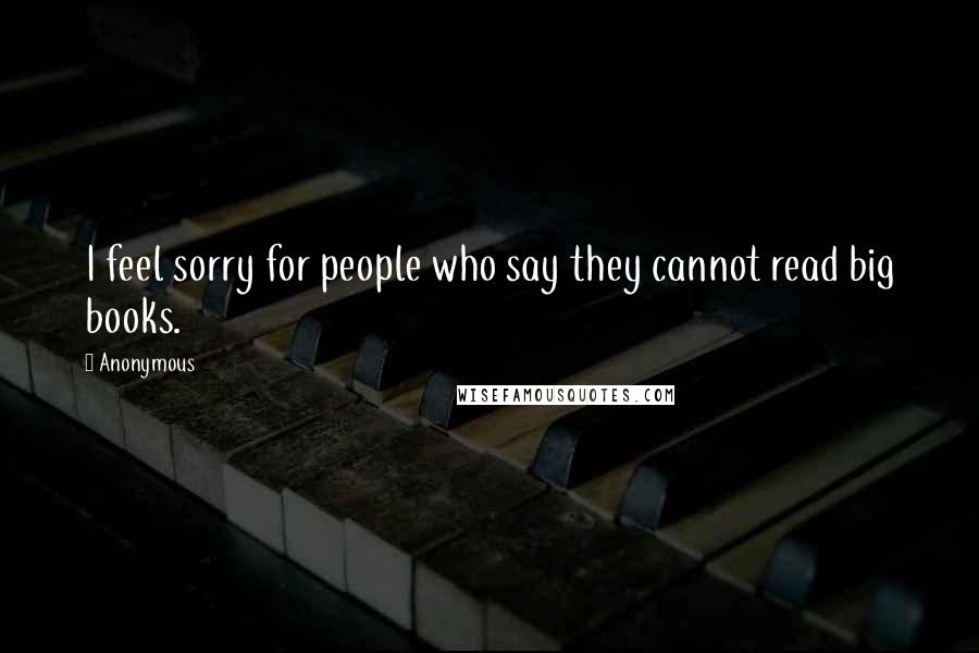 Anonymous Quotes: I feel sorry for people who say they cannot read big books.