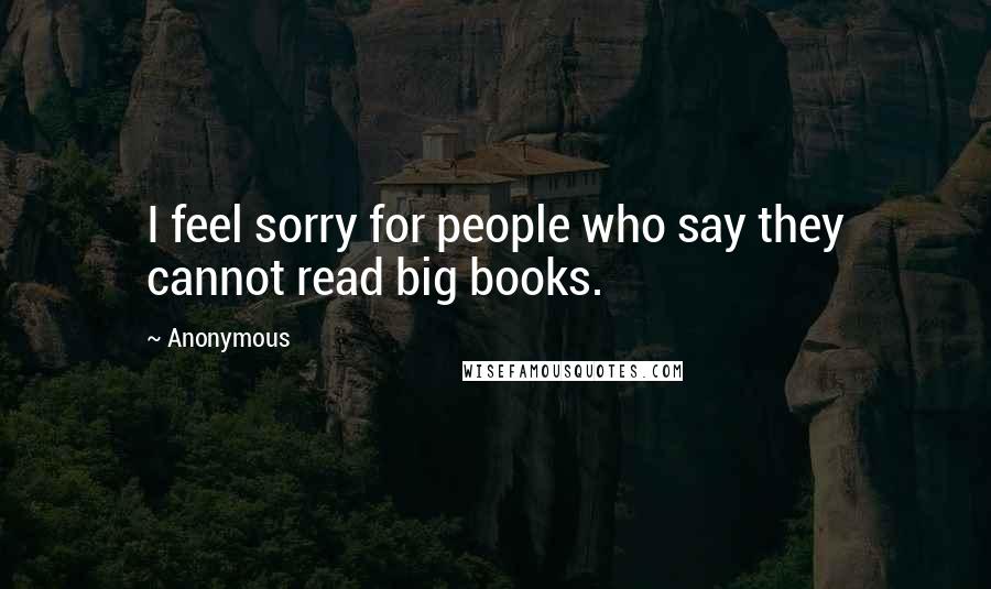 Anonymous Quotes: I feel sorry for people who say they cannot read big books.