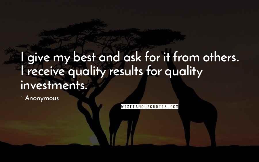 Anonymous Quotes: I give my best and ask for it from others. I receive quality results for quality investments.