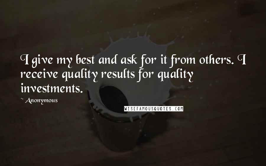 Anonymous Quotes: I give my best and ask for it from others. I receive quality results for quality investments.