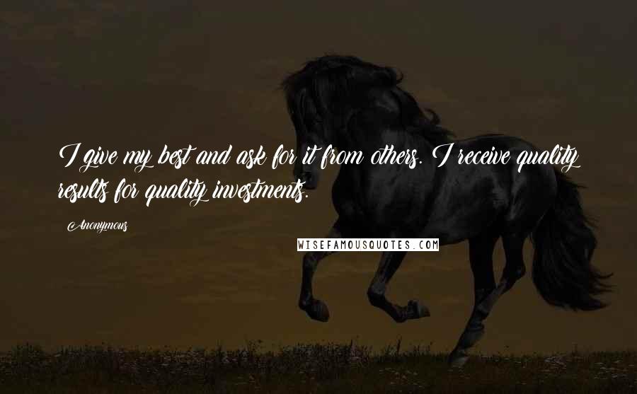 Anonymous Quotes: I give my best and ask for it from others. I receive quality results for quality investments.