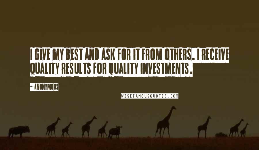 Anonymous Quotes: I give my best and ask for it from others. I receive quality results for quality investments.