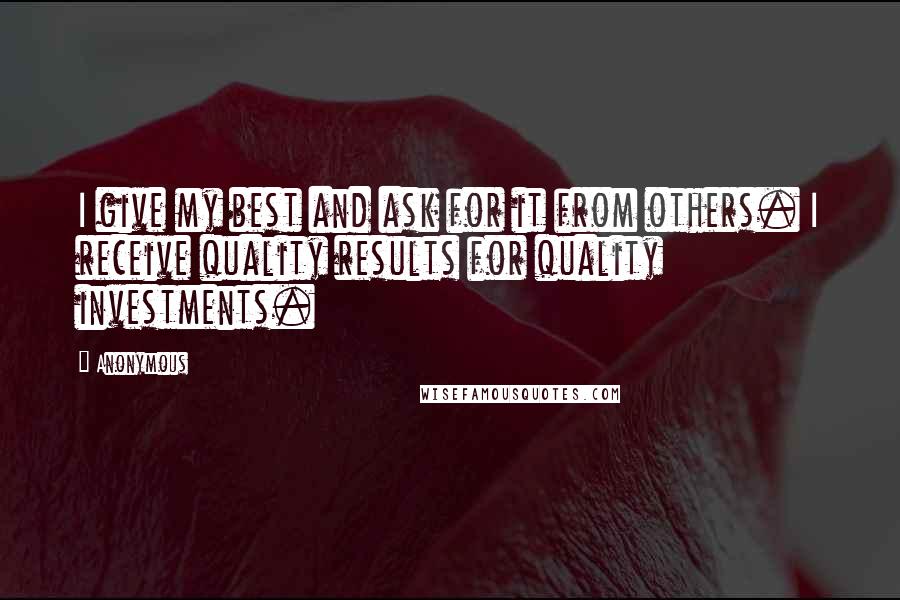 Anonymous Quotes: I give my best and ask for it from others. I receive quality results for quality investments.