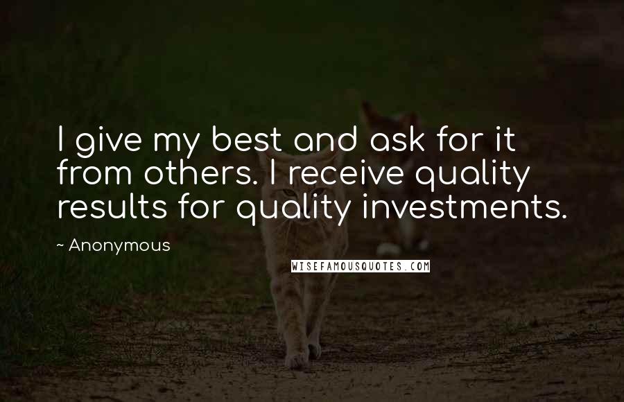 Anonymous Quotes: I give my best and ask for it from others. I receive quality results for quality investments.