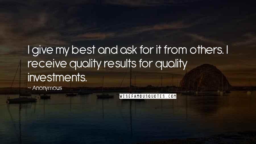 Anonymous Quotes: I give my best and ask for it from others. I receive quality results for quality investments.