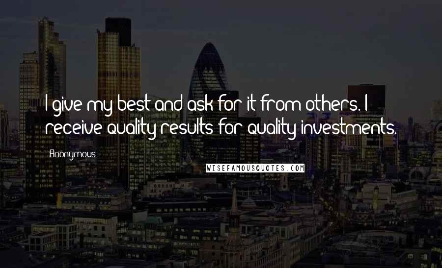 Anonymous Quotes: I give my best and ask for it from others. I receive quality results for quality investments.