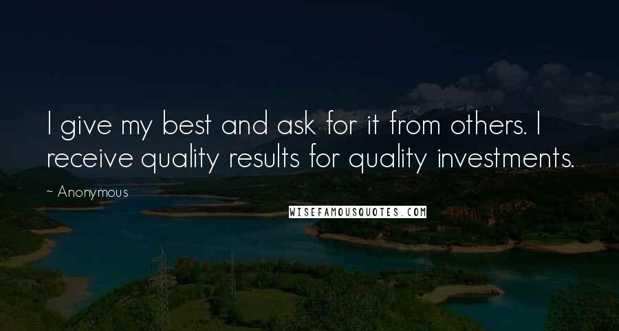 Anonymous Quotes: I give my best and ask for it from others. I receive quality results for quality investments.