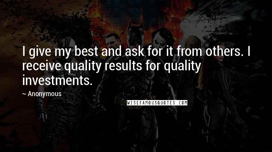 Anonymous Quotes: I give my best and ask for it from others. I receive quality results for quality investments.