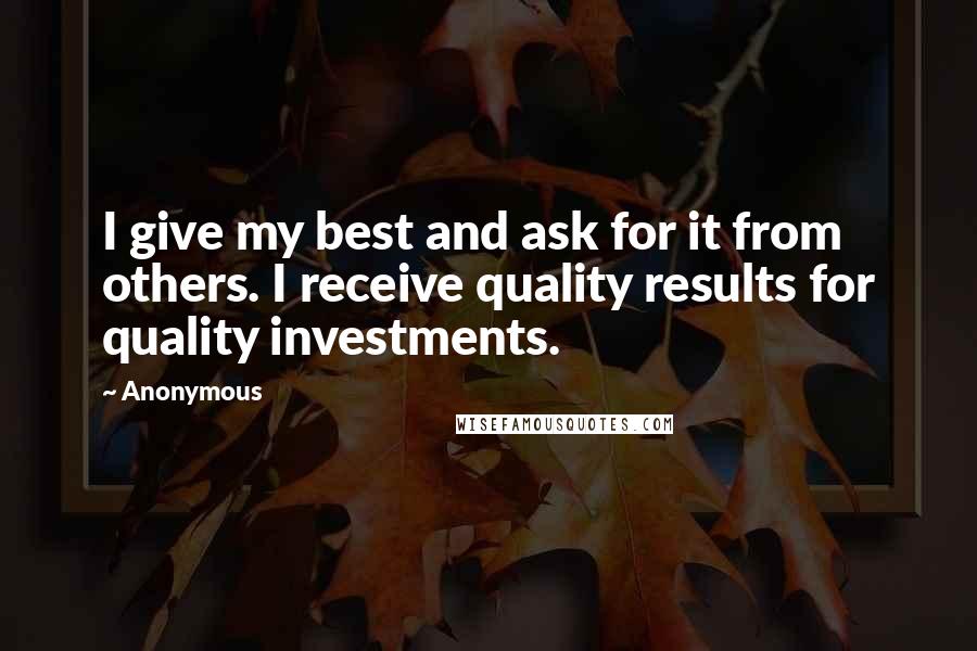 Anonymous Quotes: I give my best and ask for it from others. I receive quality results for quality investments.