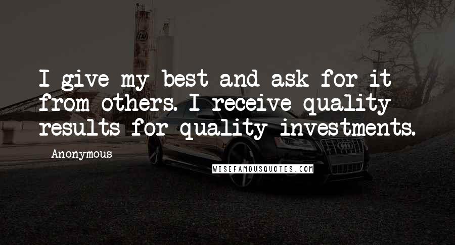 Anonymous Quotes: I give my best and ask for it from others. I receive quality results for quality investments.