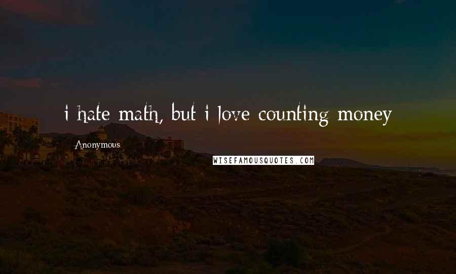 Anonymous Quotes: i hate math, but i love counting money