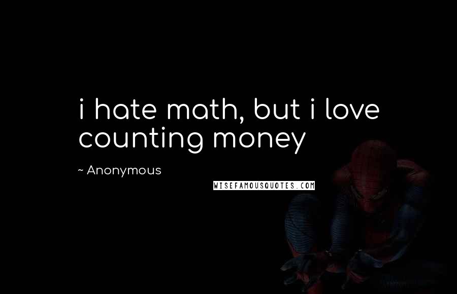 Anonymous Quotes: i hate math, but i love counting money