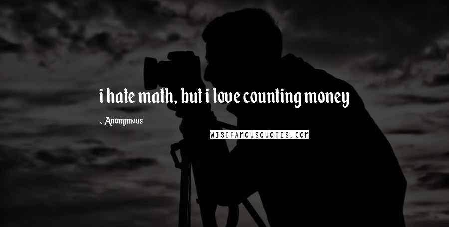 Anonymous Quotes: i hate math, but i love counting money