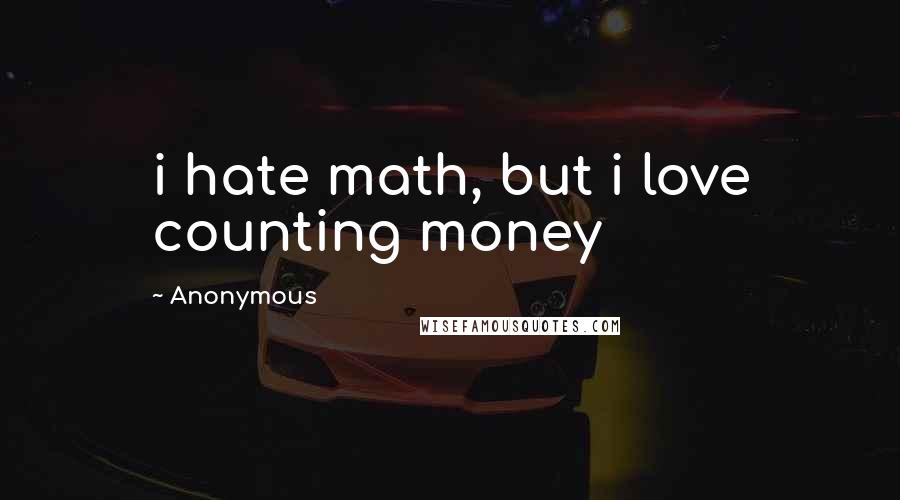 Anonymous Quotes: i hate math, but i love counting money