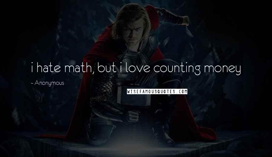 Anonymous Quotes: i hate math, but i love counting money