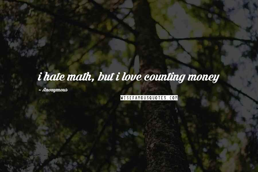 Anonymous Quotes: i hate math, but i love counting money